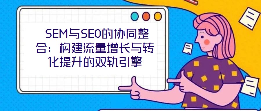 SEM與SEO的協同整合:構建流量增長與轉化提升的雙軌引擎