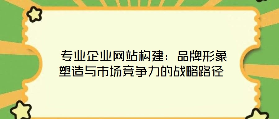  專業企業網站構建：品牌形象塑造與市場競爭力的戰略路徑