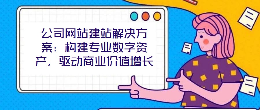 公司網(wǎng)站建站解決方案:構(gòu)建專業(yè)數(shù)字資產(chǎn),驅(qū)動商業(yè)價值增長