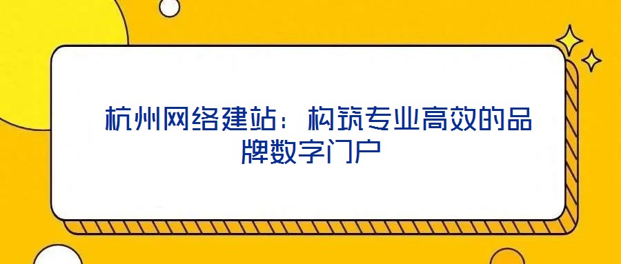 杭州網絡建站:構筑專業高效的品牌數字門戶