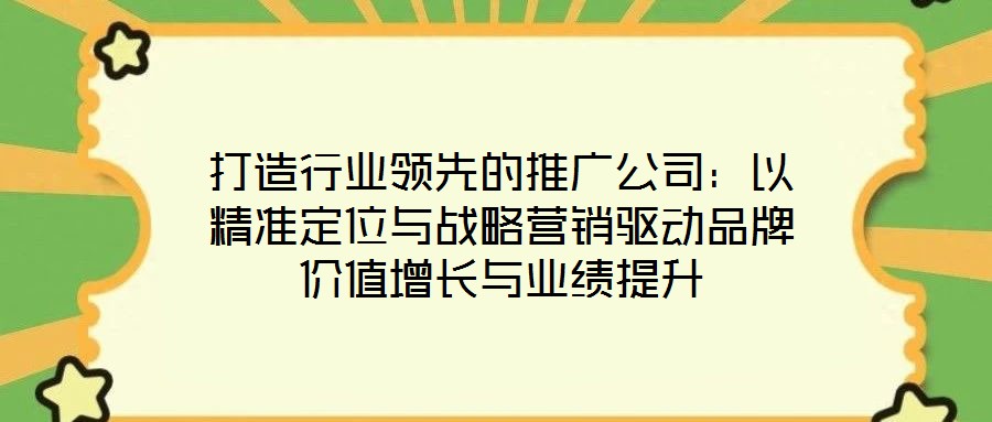 打造行業領先的推廣公司:以精準定位與戰略營銷驅動品牌價值增長與業績提升