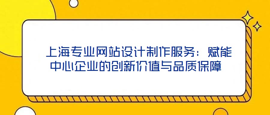 上海專業網站設計制作服務:賦能中心企業的創新價值與品質保障