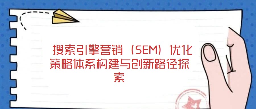 搜索引擎營銷(SEM)優化策略體系構建與創新路徑探索