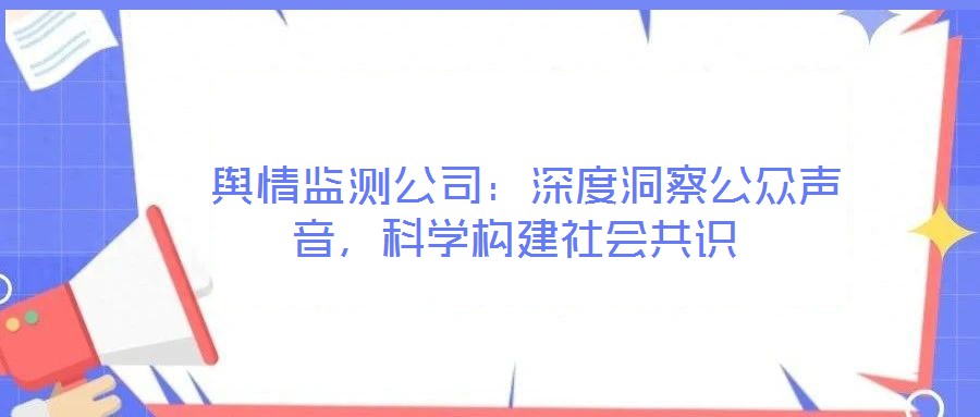 輿情監測公司:深度洞察公眾聲音,科學構建社會共識
