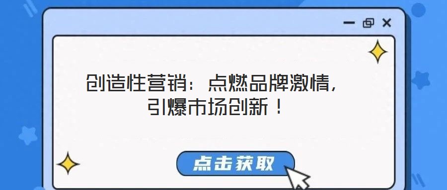 創(chuàng)造性營銷:點(diǎn)燃品牌激情,引爆市場創(chuàng)新!