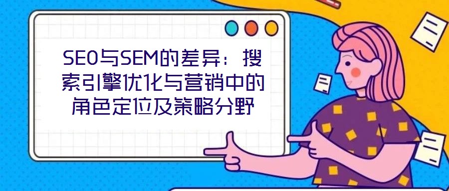 SEO與SEM的差異:搜索引擎優(yōu)化與營銷中的角色定位及策略分野