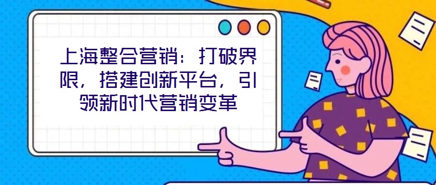 上海整合營(yíng)銷(xiāo)：打破界限，搭建創(chuàng)新平臺(tái)，引領(lǐng)新時(shí)代營(yíng)銷(xiāo)變革