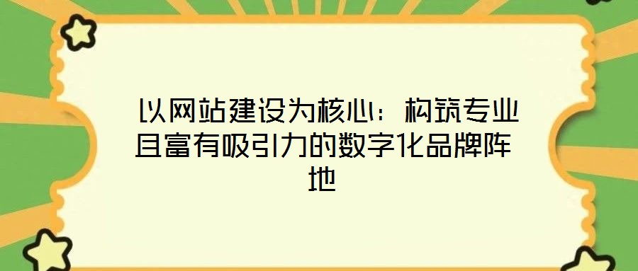 以網(wǎng)站建設(shè)為核心:構(gòu)筑專業(yè)且富有吸引力的數(shù)字化品牌陣地