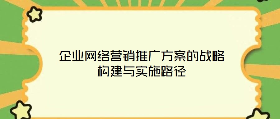 企業(yè)網(wǎng)絡(luò)營銷推廣方案的戰(zhàn)略構(gòu)建與實施路徑