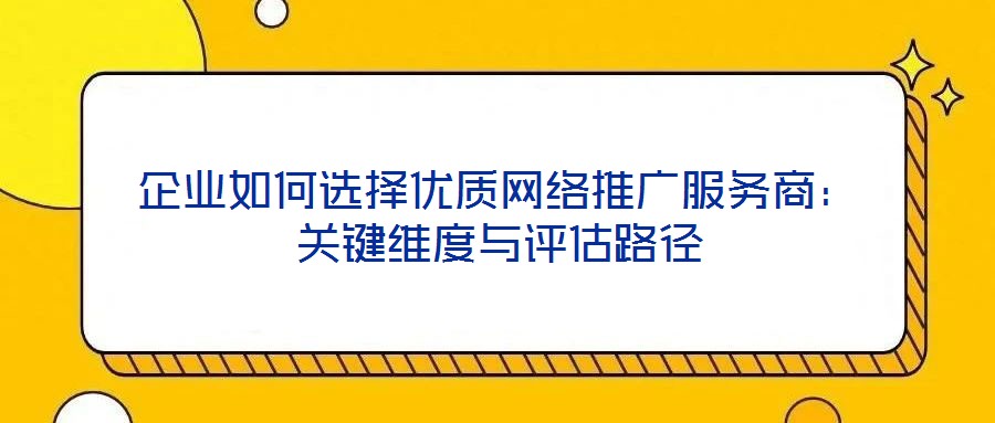 企業如何選擇優質網絡推廣服務商:關鍵維度與評估路徑