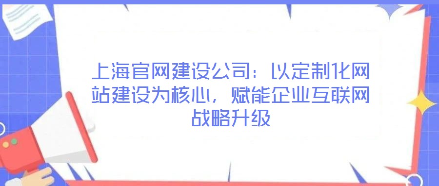 上海官網建設公司：以定制化網站建設為核心，賦能企業互聯網戰略升級