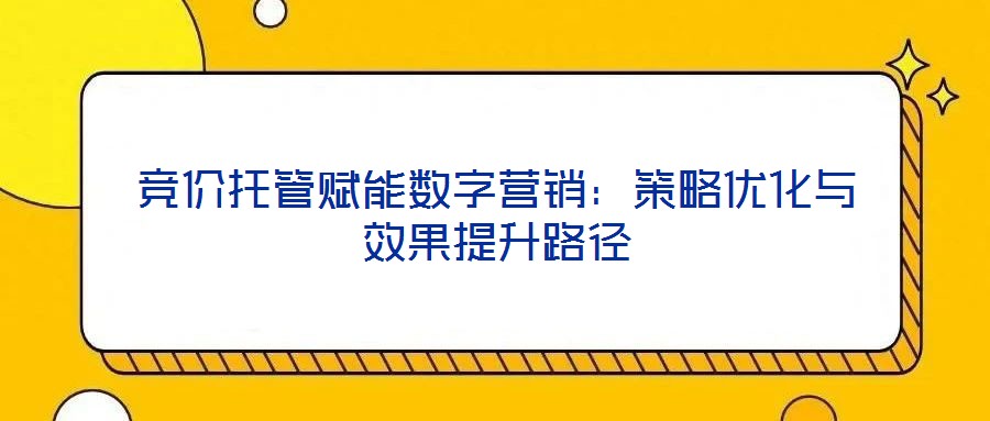 競價托管賦能數字營銷：策略優化與效果提升路徑