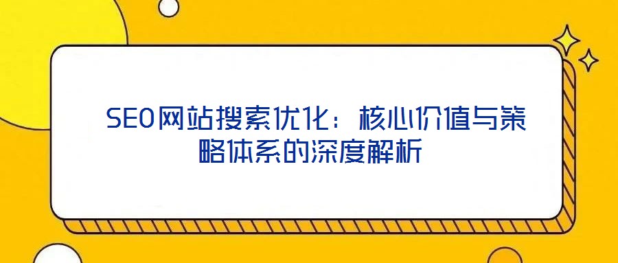 SEO網站搜索優化:核心價值與策略體系的深度解析