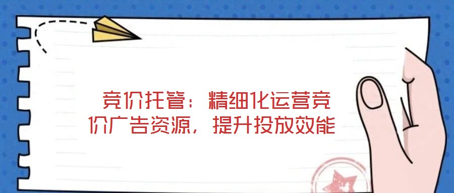 競價(jià)托管:精細(xì)化運(yùn)營競價(jià)廣告資源,提升投放效能