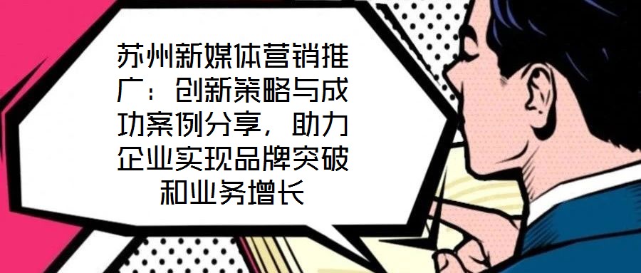 蘇州新媒體營銷推廣:創新策略與成功案例分享,助力企業實現品牌突破和業務增長