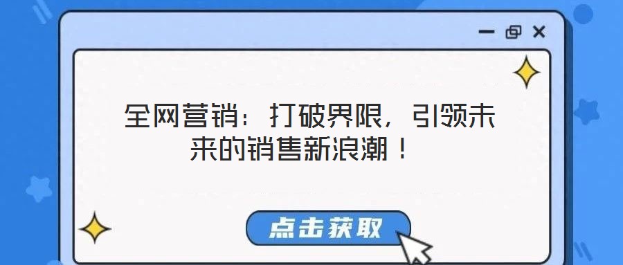 全網(wǎng)營(yíng)銷(xiāo):打破界限,引領(lǐng)未來(lái)的銷(xiāo)售新浪潮!