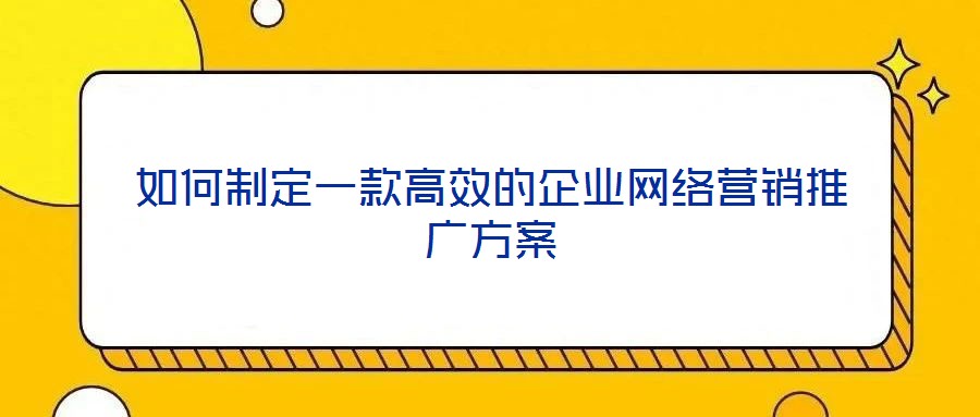如何制定一款高效的企業(yè)網(wǎng)絡(luò)營銷推廣方案