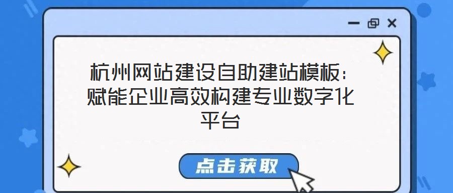 杭州網站建設自助建站模板:賦能企業高效構建專業數字化平臺