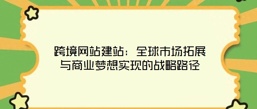 跨境網站建站:全球市場拓展與商業夢想實現的戰略路徑