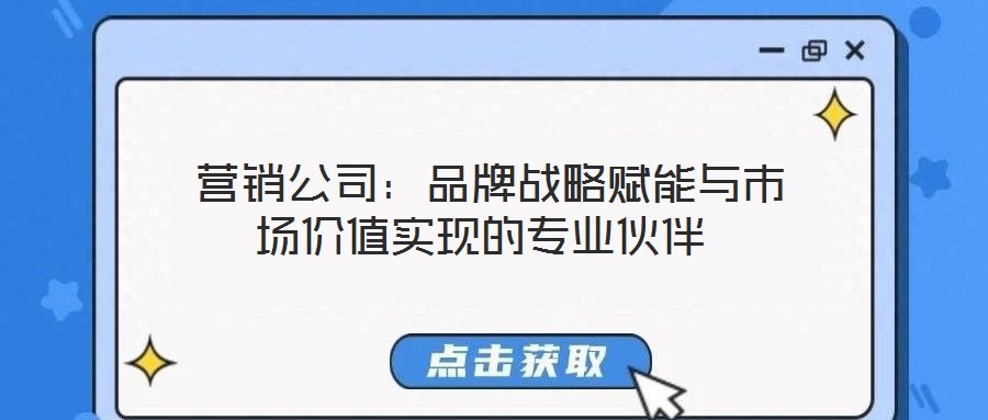  營銷公司：品牌戰略賦能與市場價值實現的專業伙伴