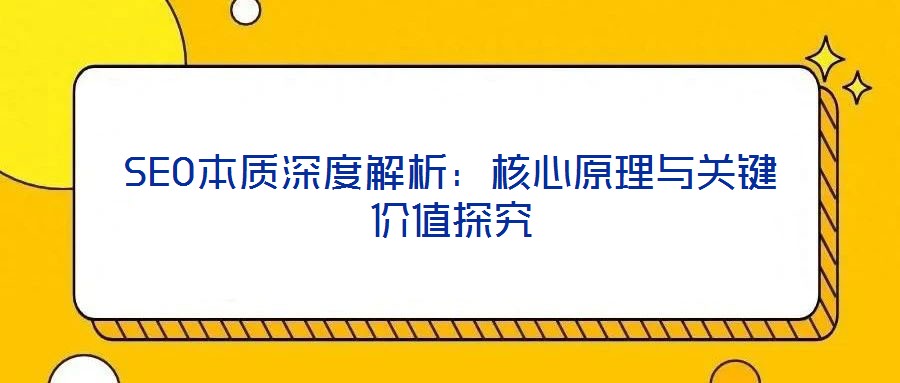 SEO本質深度解析:核心原理與關鍵價值探究
