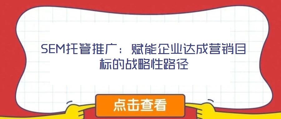 SEM托管推廣:賦能企業(yè)達(dá)成營銷目標(biāo)的戰(zhàn)略性路徑