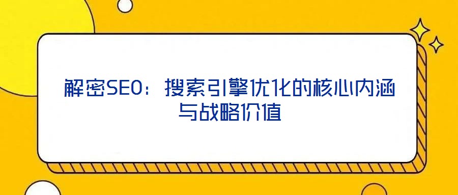 解密SEO:搜索引擎優(yōu)化的核心內(nèi)涵與戰(zhàn)略價值