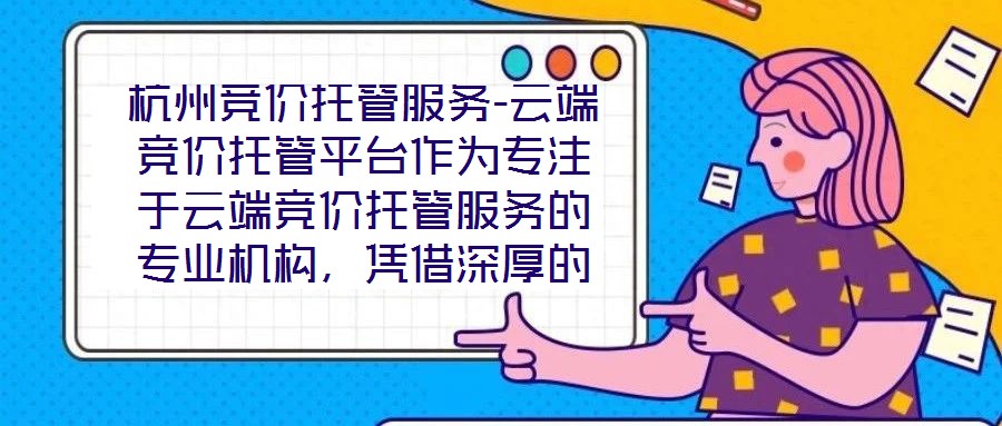 杭州競價托管服務-云端競價托管平臺作為專注于云端競價托管服務的專業機構，憑借深厚的技術積淀與行業洞察，為企業客戶提供全方位、智能化的競價解決方案。平臺以技術驅動