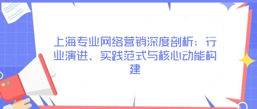 上海專業網絡營銷深度剖析:行業演進、實踐范式與核心動能構建