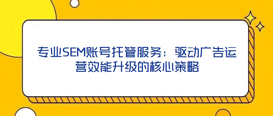 專業SEM賬號托管服務：驅動廣告運營效能升級的核心策略