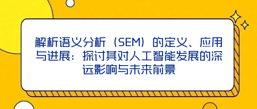 解析語義分析(SEM)的定義、應用與進展:探討其對人工智能發(fā)展的深遠影響與未來前景