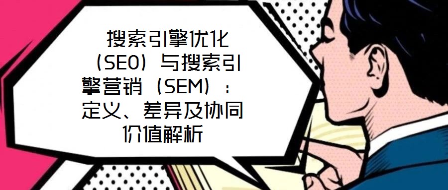  搜索引擎優化（SEO）與搜索引擎營銷（SEM）：定義、差異及協同價值解析