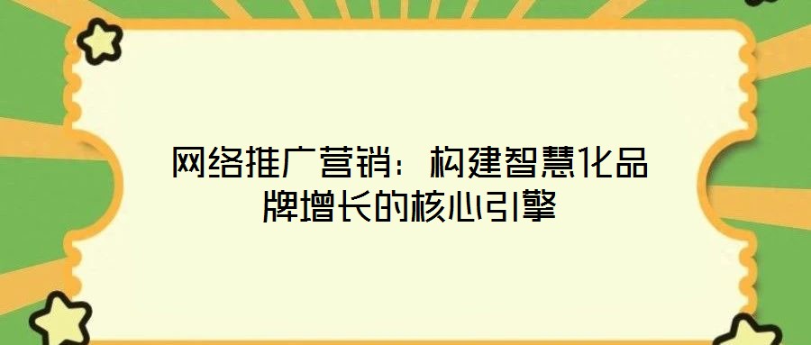 網絡推廣營銷：構建智慧化品牌增長的核心引擎
