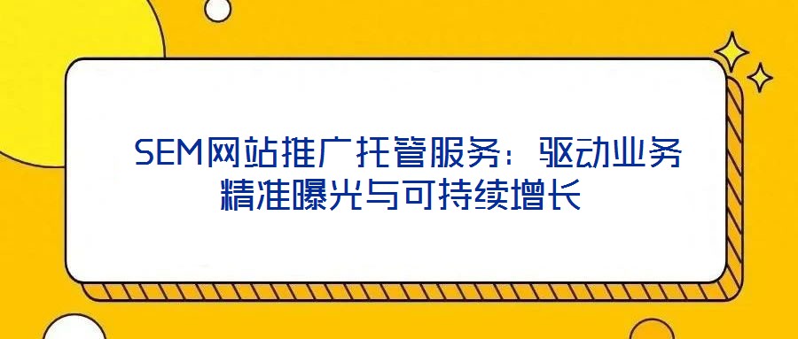 SEM網(wǎng)站推廣托管服務(wù):驅(qū)動業(yè)務(wù)精準(zhǔn)曝光與可持續(xù)增長