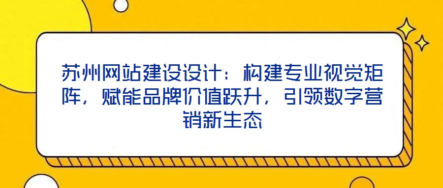 蘇州網站建設設計:構建專業視覺矩陣,賦能品牌價值躍升,引領數字營銷新生態