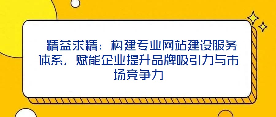 精益求精:構建專業網站建設服務體系,賦能企業提升品牌吸引力與市場競爭力