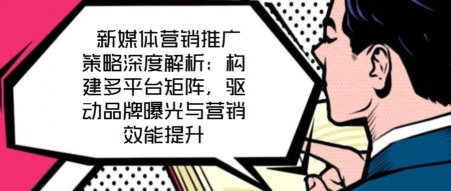 新媒體營銷推廣策略深度解析:構建多平臺矩陣,驅動品牌曝光與營銷效能提升