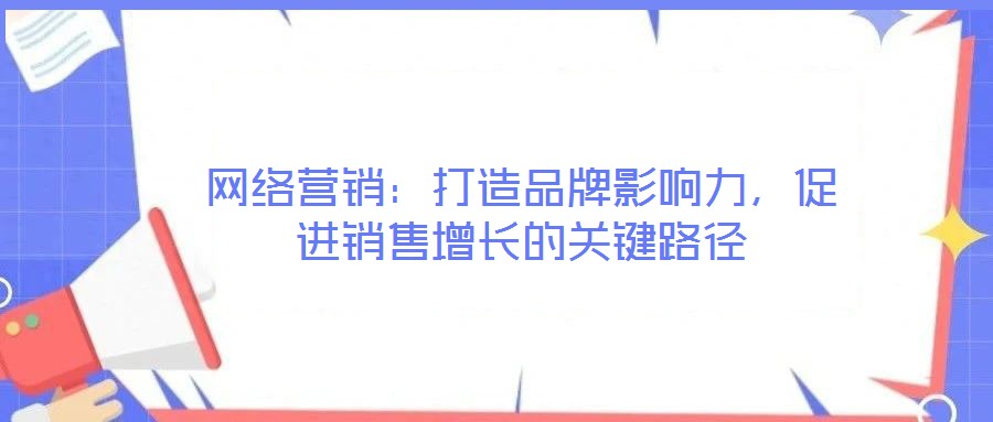 網絡營銷：打造品牌影響力，促進銷售增長的關鍵路徑