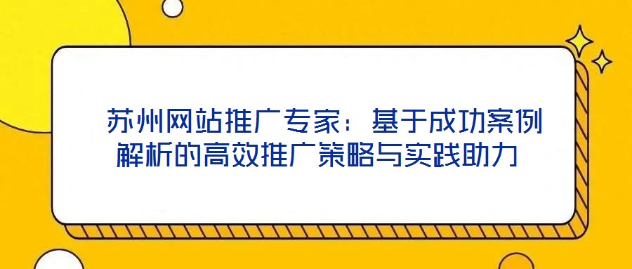 蘇州網站推廣專家:基于成功案例解析的高效推廣策略與實踐助力