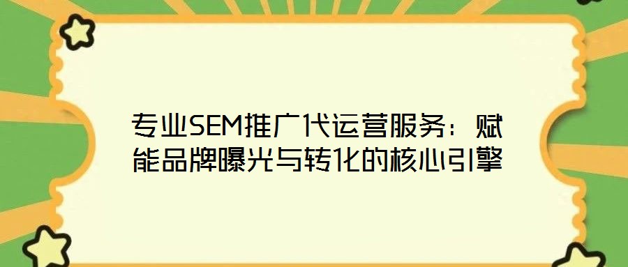 專業(yè)SEM推廣代運營服務:賦能品牌曝光與轉化的核心引擎