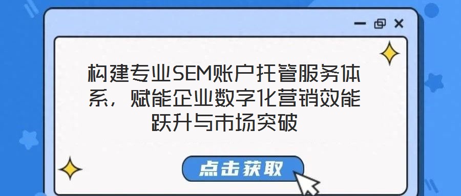 構建專業SEM賬戶托管服務體系,賦能企業數字化營銷效能躍升與市場突破