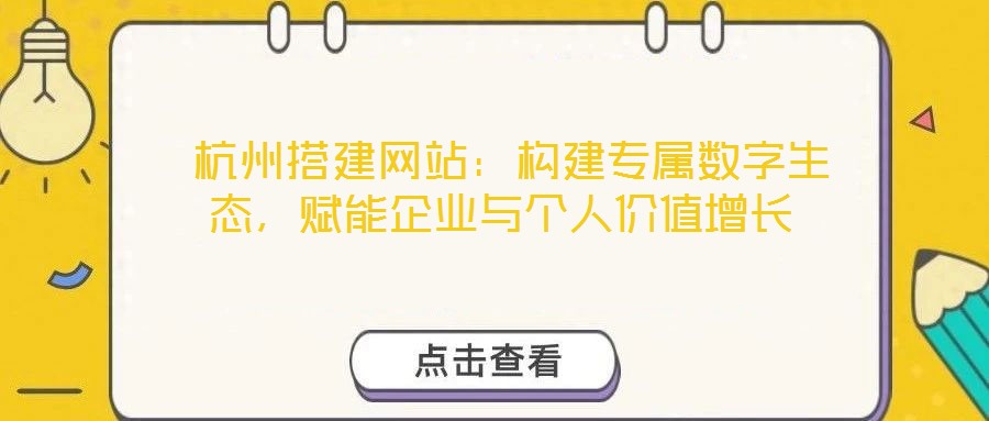 杭州搭建網站:構建專屬數字生態,賦能企業與個人價值增長