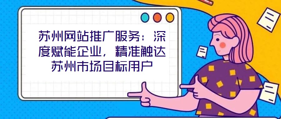 蘇州網(wǎng)站推廣服務(wù):深度賦能企業(yè),精準(zhǔn)觸達(dá)蘇州市場目標(biāo)用戶