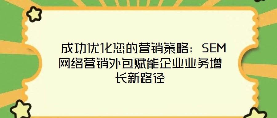 成功優化您的營銷策略:SEM網絡營銷外包賦能企業業務增長新路徑
