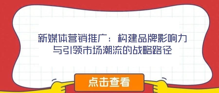 新媒體營(yíng)銷(xiāo)推廣:構(gòu)建品牌影響力與引領(lǐng)市場(chǎng)潮流的戰(zhàn)略路徑
