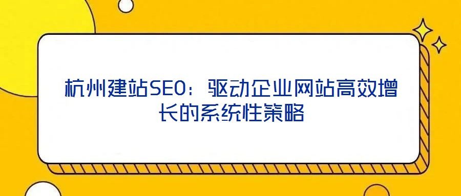 杭州建站SEO:驅動企業網站高效增長的系統性策略