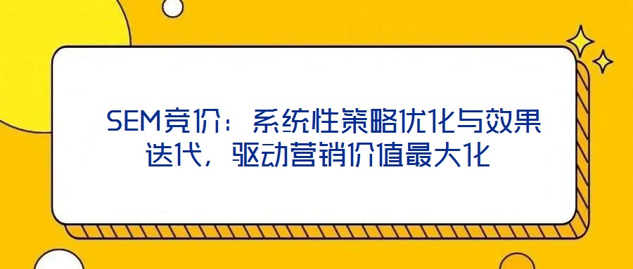 SEM競價(jià):系統(tǒng)性策略優(yōu)化與效果迭代,驅(qū)動(dòng)營銷價(jià)值最大化