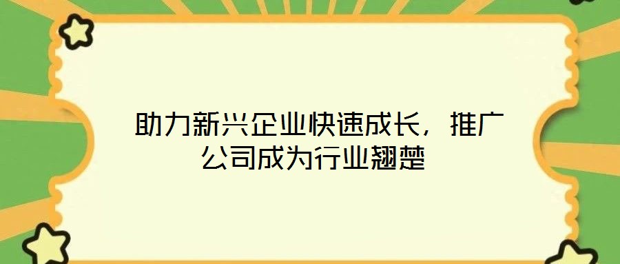 助力新興企業(yè)快速成長(zhǎng),推廣公司成為行業(yè)翹楚