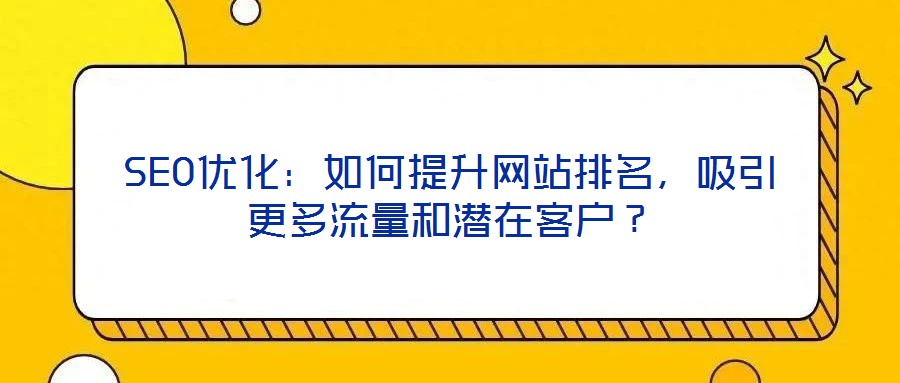 SEO優(yōu)化:如何提升網(wǎng)站排名,吸引更多流量和潛在客戶?
