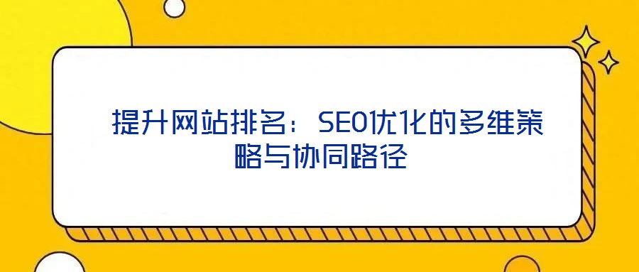提升網(wǎng)站排名:SEO優(yōu)化的多維策略與協(xié)同路徑